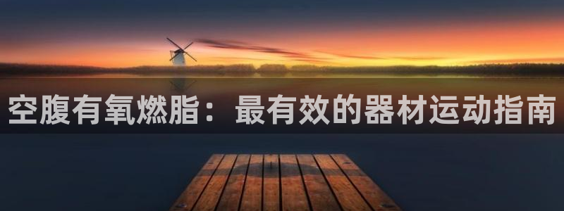 尊龙z6：空腹有氧燃脂：最有效的器材运动指南
