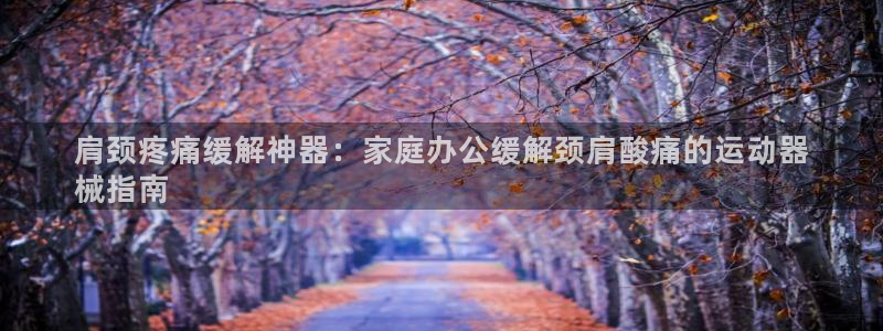 尊龙集团有限公司招聘：肩颈疼痛缓解神器：家庭办公缓解