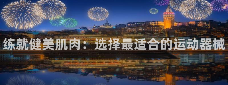 尊龙目前在哪：练就健美肌肉：选择最适合的运动器械