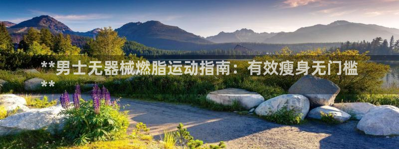 尊龙凯时人生就是博游戏网站：**男士无器械燃脂运动指