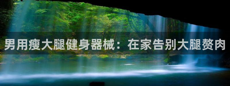 尊龙凯时网站不让提款：男用瘦大腿健身器械：在家告别大
