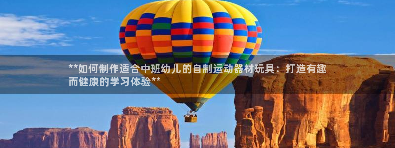 尊龙凯时为什么不封：**如何制作适合中班幼儿的自制运