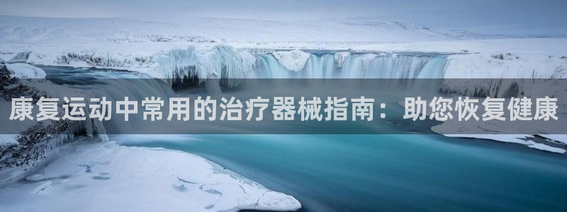 尊龙凯时城游戏官网：康复运动中常用的治疗器械指南：助