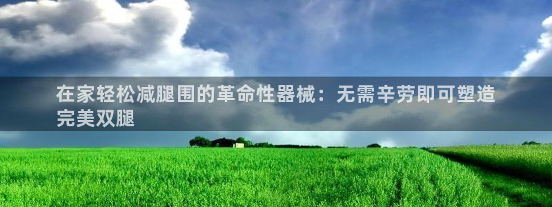 尊龙凯时平台入口：在家轻松减腿围的革命性器械：无需辛