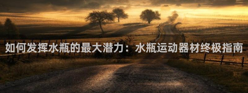 凯时a88：如何发挥水瓶的最大潜力：水瓶运动器材终极