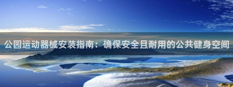 z6尊龙官网：公园运动器械安装指南：确保安全且耐用的