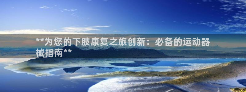 凯时国际app首页：**为您的下肢康复之旅创新：必备