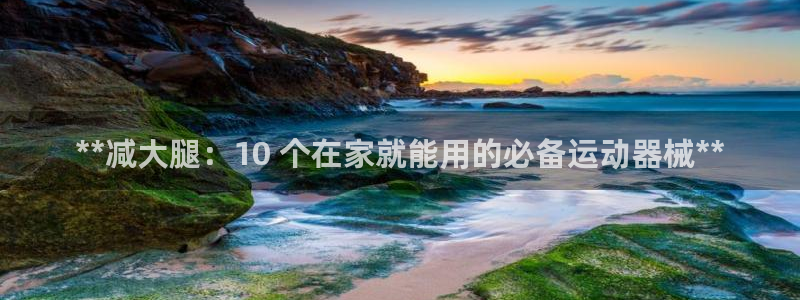 尊龙新版app：**减大腿：10 个在家就能用的必备