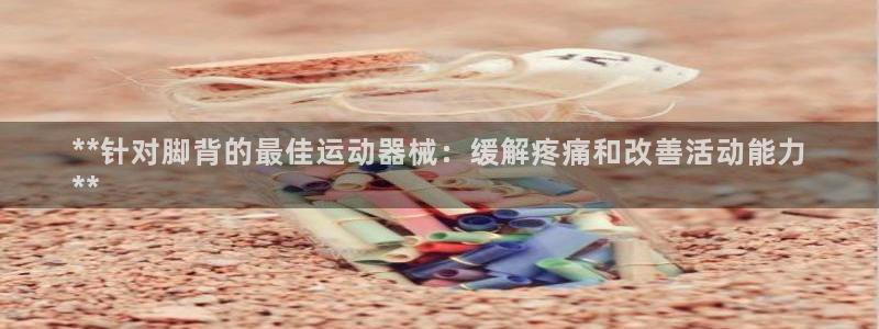 尊龙凯时d3563：**针对脚背的最佳运动器械：缓解
