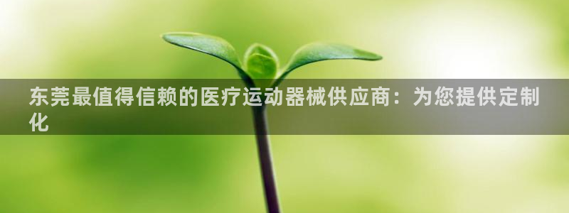 凯时效果怎么样：东莞最值得信赖的医疗运动器械供应商：