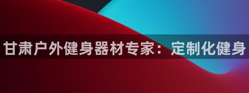 尊龙休闲e站怎么样：甘肃户外健身器材专家：定制化健身