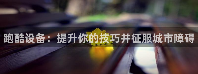 尊龙凯时人生就是搏!官网：跑酷设备：提升你的技巧并征