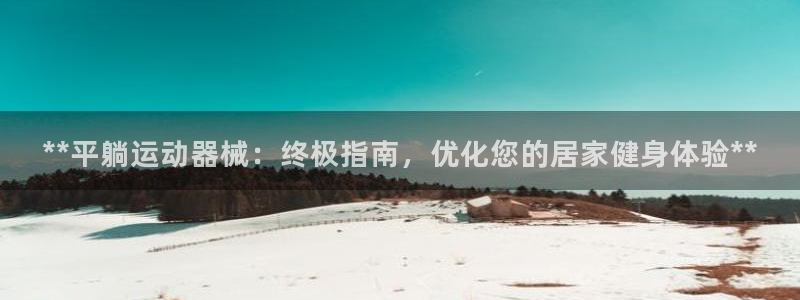 z6尊龙凯时集团：**平躺运动器械：终极指南，优化您