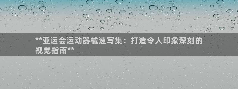 尊龙人生就是博一下阿扎尔：**亚运会运动器械速写集：