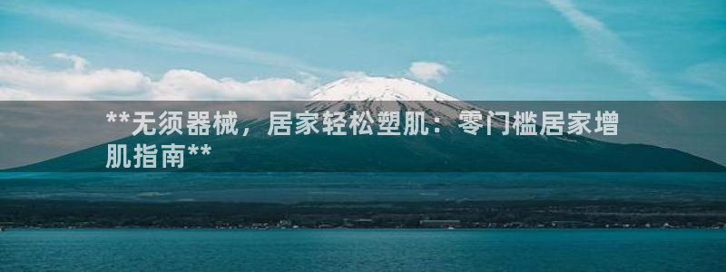 z6尊龙凯时旗舰厅：**无须器械，居家轻松塑肌：零门