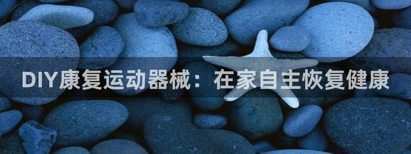 尊龙z6平台：DIY康复运动器械：在家自主恢复健康