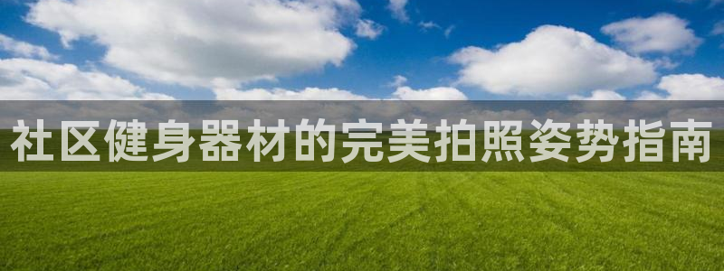 尊龙凯时公司官网：社区健身器材的完美拍照姿势指南