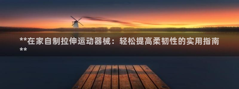 尊龙集团官网：**在家自制拉伸运动器械：轻松提高柔韧