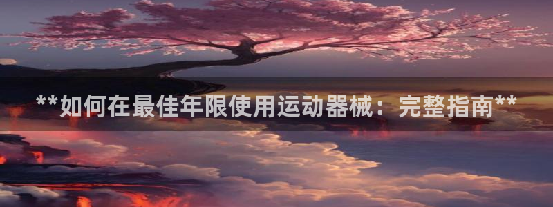 尊龙app最新版本官网：**如何在最佳年限使用运动器