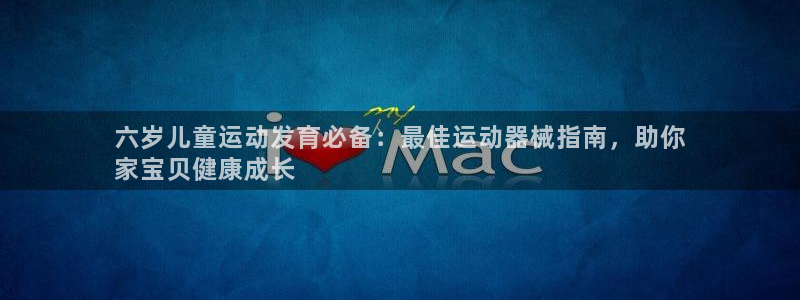 尊龙人生就是博下载：六岁儿童运动发育必备：最佳运动器
