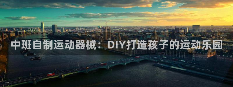 尊龙凯时电竞注册：中班自制运动器械：DIY打造孩子的