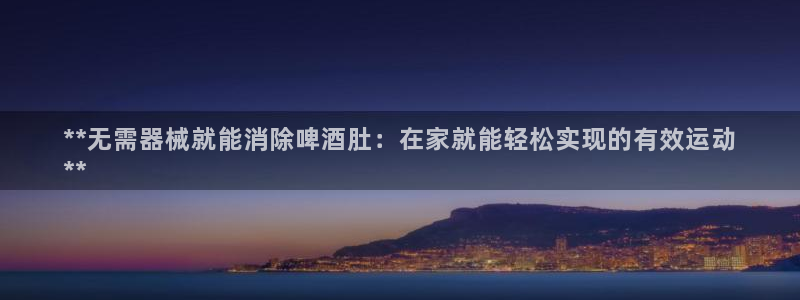 凯时官网：**无需器械就能消除啤酒肚：在家就能轻松实