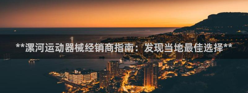 尊龙凯时推荐人：**漯河运动器械经销商指南：发现当地
