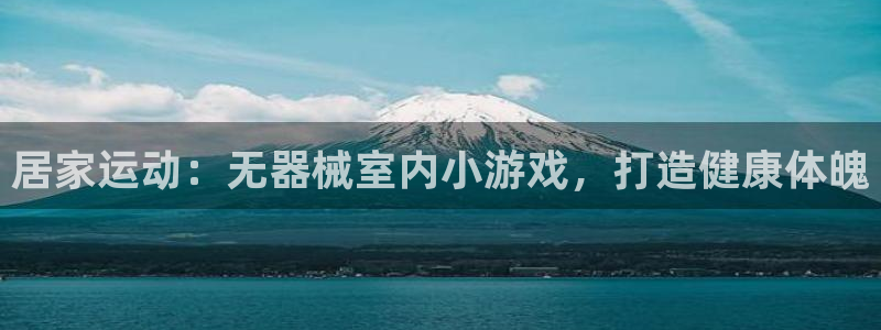 尊龙最近一次露面：居家运动：无器械室内小游戏，打造健