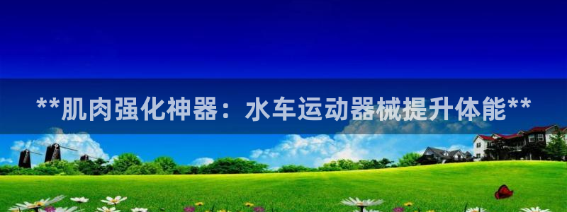 尊龙d88现金旧版本：**肌肉强化神器：水车运动器械