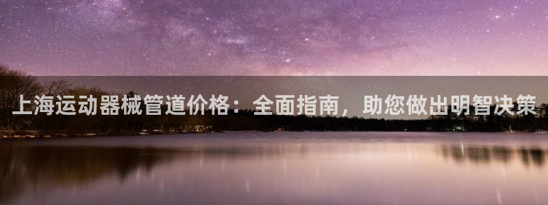尊龙凯时邀请码：上海运动器械管道价格：全面指南，助您