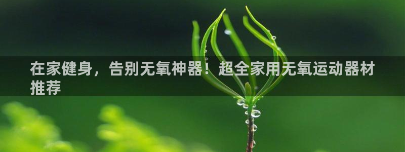 尊龙人生就是博手机版下载：在家健身，告别无氧神器！超