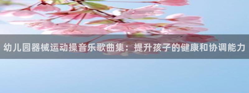 凯时国际平台有人赢吗：幼儿园器械运动操音乐歌曲集：提