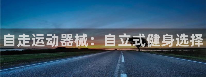 凯时官网手机版下载：自走运动器械：自立式健身选择