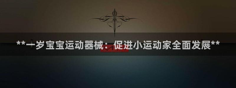 尊龙凯时下载官方正版：**一岁宝宝运动器械：促进小运