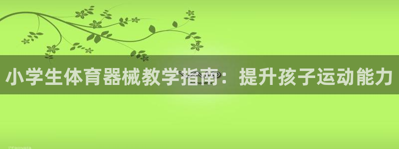 尊龙d88手机登录免费下载：小学生体育器械教学指南：