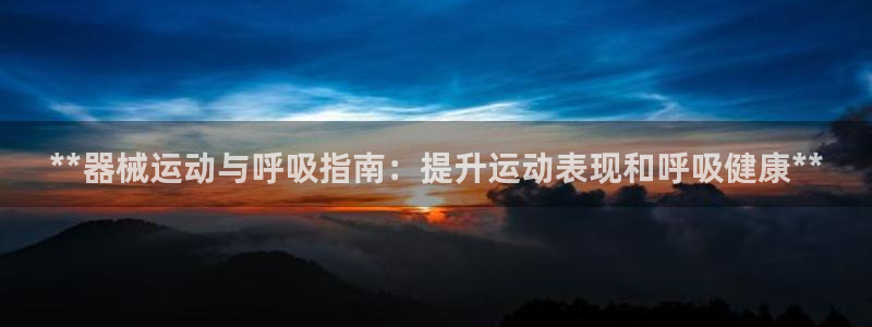 尊龙官网注册：**器械运动与呼吸指南：提升运动表现和
