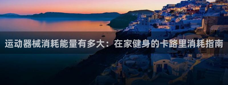 凯时kb88官网网址：运动器械消耗能量有多大：在家健身的卡路