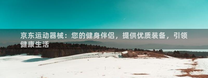 尊龙凯时为什么输了钱：京东运动器械：您的健身伴侣，提