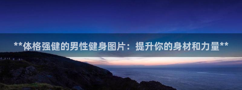 凯时ag旗舰厅：**体格强健的男性健身图片：提升你的