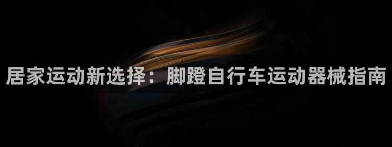 尊龙d88官网登录：居家运动新选择：脚蹬自行车运动器械指南