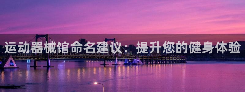 尊龙app怎么样：运动器械馆命名建议：提升您的健身体