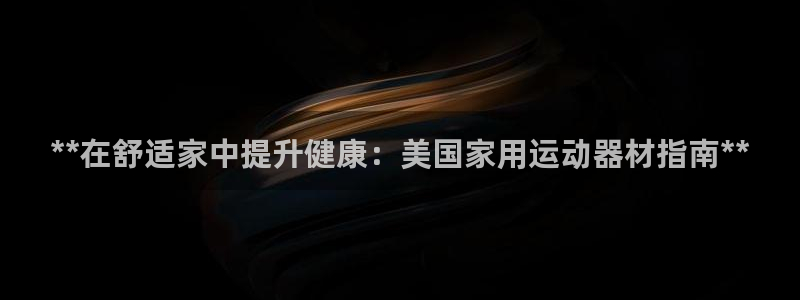 尊龙网站下分慢：**在舒适家中提升健康：美国家用运动
