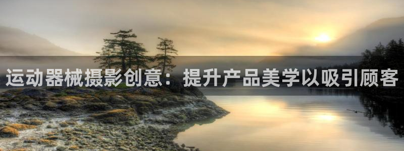 尊龙Ag：运动器械摄影创意：提升产品美学以吸引顾客