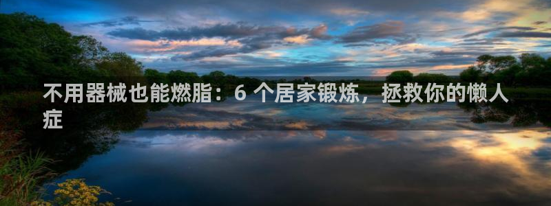 尊龙官网手：不用器械也能燃脂：6 个居家锻炼，拯救你