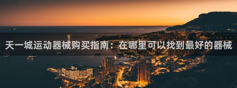 凯时ag旗舰厅：天一城运动器械购买指南：在哪里可以找
