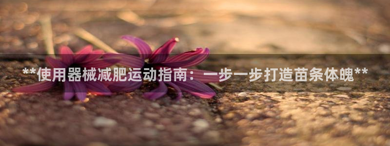 尊龙人生就是博送38：**使用器械减肥运动指南：一步