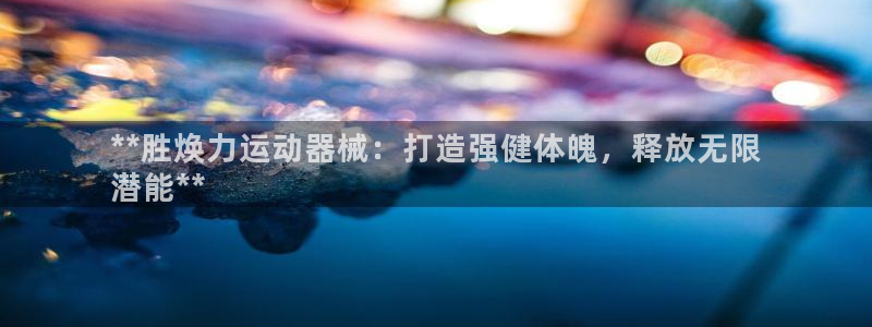 尊龙人生就是博官：**胜焕力运动器械：打造强健体魄，