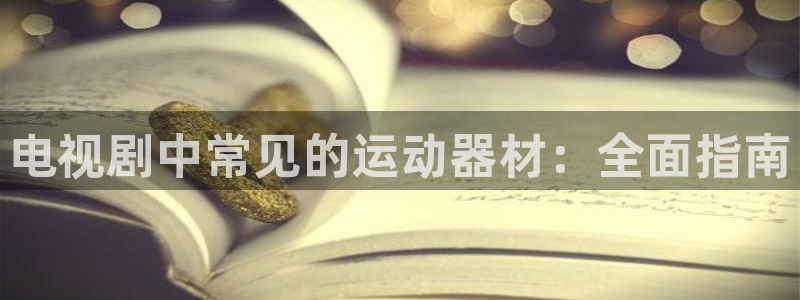 尊龙官方平台是正品吗：电视剧中常见的运动器材：全面指