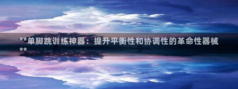 尊龙ag旗舰厅下载：**单脚跳训练神器：提升平衡性和