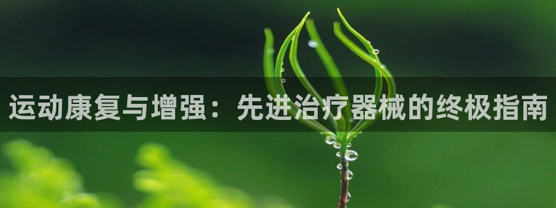 凯时AG网：运动康复与增强：先进治疗器械的终极指南